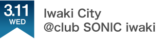 3.11.TUE IWAKI@CLUB SONIC IWAKI